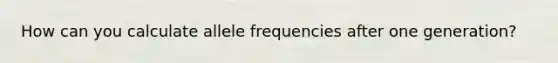 How can you calculate allele frequencies after one generation?