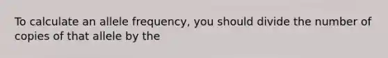 To calculate an allele frequency, you should divide the number of copies of that allele by the