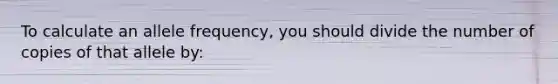 To calculate an allele frequency, you should divide the number of copies of that allele by: