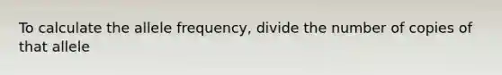 To calculate the allele frequency, divide the number of copies of that allele