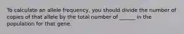 To calculate an allele frequency, you should divide the number of copies of that allele by the total number of ______ in the population for that gene.