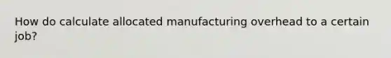 How do calculate allocated manufacturing overhead to a certain job?