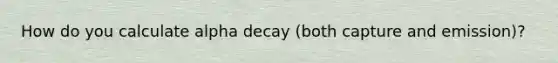 How do you calculate alpha decay (both capture and emission)?