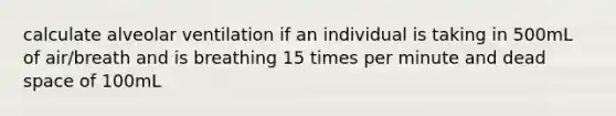 calculate alveolar ventilation if an individual is taking in 500mL of air/breath and is breathing 15 times per minute and dead space of 100mL