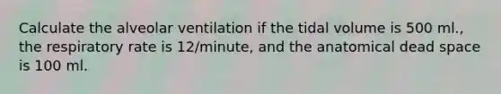 Calculate the alveolar ventilation if the tidal volume is 500 ml., the respiratory rate is 12/minute, and the anatomical dead space is 100 ml.