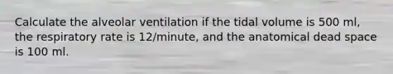 Calculate the alveolar ventilation if the tidal volume is 500 ml, the respiratory rate is 12/minute, and the anatomical dead space is 100 ml.