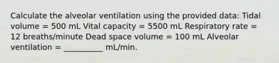 Calculate the alveolar ventilation using the provided data: Tidal volume = 500 mL Vital capacity = 5500 mL Respiratory rate = 12 breaths/minute Dead space volume = 100 mL Alveolar ventilation = __________ mL/min.