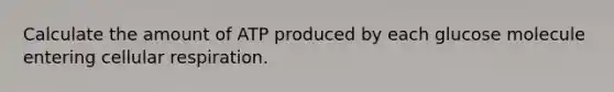 Calculate the amount of ATP produced by each glucose molecule entering cellular respiration.