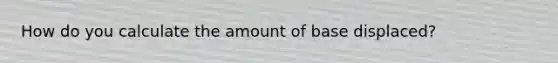 How do you calculate the amount of base displaced?