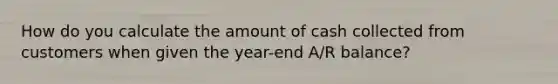 How do you calculate the amount of cash collected from customers when given the year-end A/R balance?