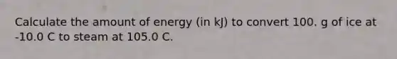 Calculate the amount of energy (in kJ) to convert 100. g of ice at -10.0 C to steam at 105.0 C.