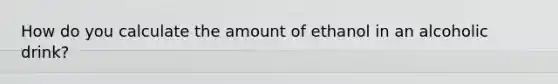 How do you calculate the amount of ethanol in an alcoholic drink?