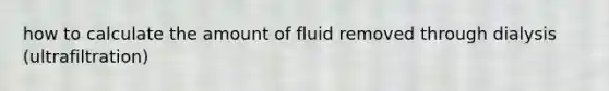 how to calculate the amount of fluid removed through dialysis (ultrafiltration)