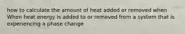 how to calculate the amount of heat added or removed when When heat energy is added to or removed from a system that is experiencing a phase change