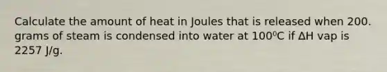 Calculate the amount of heat in Joules that is released when 200. grams of steam is condensed into water at 100⁰C if ∆H vap is 2257 J/g.