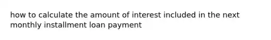 how to calculate the amount of interest included in the next monthly installment loan payment