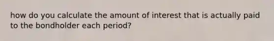 how do you calculate the amount of interest that is actually paid to the bondholder each period?