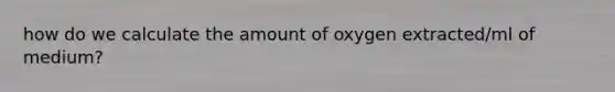 how do we calculate the amount of oxygen extracted/ml of medium?