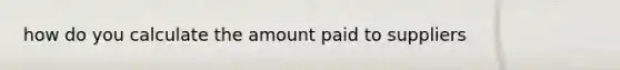 how do you calculate the amount paid to suppliers