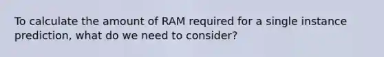 To calculate the amount of RAM required for a single instance prediction, what do we need to consider?