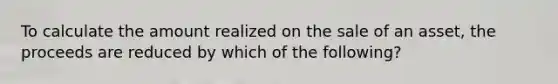 To calculate the amount realized on the sale of an asset, the proceeds are reduced by which of the following?