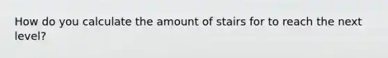 How do you calculate the amount of stairs for to reach the next level?