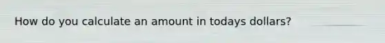 How do you calculate an amount in todays dollars?