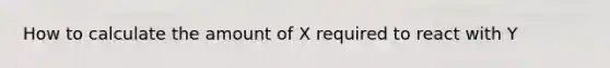 How to calculate the amount of X required to react with Y