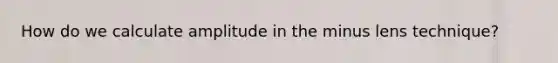 How do we calculate amplitude in the minus lens technique?