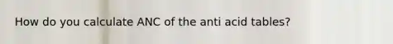 How do you calculate ANC of the anti acid tables?