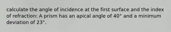 calculate the angle of incidence at the first surface and the index of refraction: A prism has an apical angle of 40° and a minimum deviation of 23°.