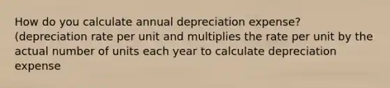 How do you calculate annual depreciation expense? (depreciation rate per unit and multiplies the rate per unit by the actual number of units each year to calculate depreciation expense