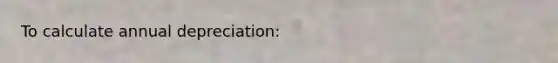 To calculate annual depreciation: