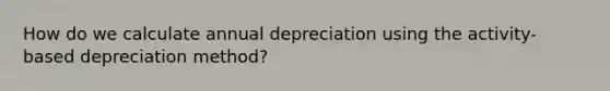 How do we calculate annual depreciation using the activity-based depreciation method?