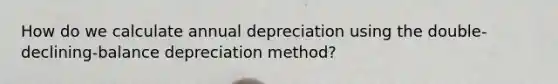 How do we calculate annual depreciation using the double-declining-balance depreciation method?