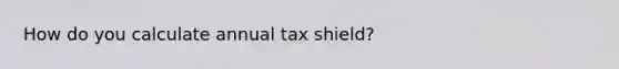 How do you calculate annual tax shield?