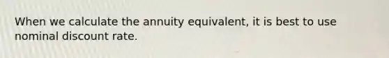 When we calculate the annuity equivalent, it is best to use nominal discount rate.