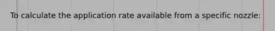 To calculate the application rate available from a specific nozzle: