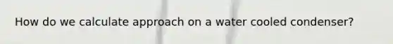 How do we calculate approach on a water cooled condenser?