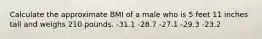 Calculate the approximate BMI of a male who is 5 feet 11 inches tall and weighs 210 pounds.​ -​31.1 -​28.7 ​-27.1 -​29.3 ​-23.2