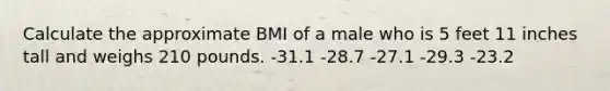 Calculate the approximate BMI of a male who is 5 feet 11 inches tall and weighs 210 pounds.​ -​31.1 -​28.7 ​-27.1 -​29.3 ​-23.2