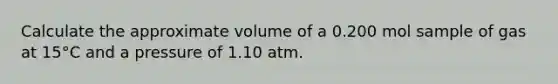 Calculate the approximate volume of a 0.200 mol sample of gas at 15°C and a pressure of 1.10 atm.