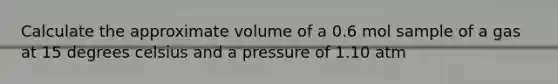 Calculate the approximate volume of a 0.6 mol sample of a gas at 15 degrees celsius and a pressure of 1.10 atm