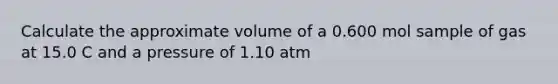 Calculate the approximate volume of a 0.600 mol sample of gas at 15.0 C and a pressure of 1.10 atm