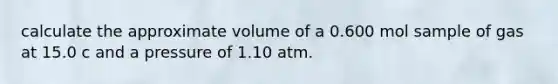 calculate the approximate volume of a 0.600 mol sample of gas at 15.0 c and a pressure of 1.10 atm.