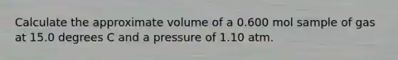 Calculate the approximate volume of a 0.600 mol sample of gas at 15.0 degrees C and a pressure of 1.10 atm.