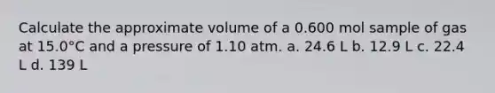 Calculate the approximate volume of a 0.600 mol sample of gas at 15.0°C and a pressure of 1.10 atm. a. 24.6 L b. 12.9 L c. 22.4 L d. 139 L