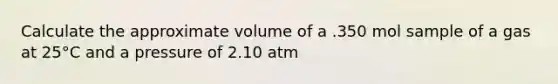 Calculate the approximate volume of a .350 mol sample of a gas at 25°C and a pressure of 2.10 atm