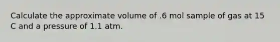 Calculate the approximate volume of .6 mol sample of gas at 15 C and a pressure of 1.1 atm.