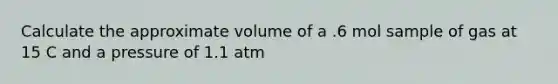 Calculate the approximate volume of a .6 mol sample of gas at 15 C and a pressure of 1.1 atm